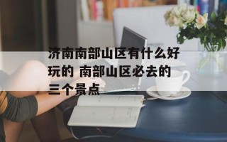 济南南部山区有什么好玩的 南部山区必去的三个景点