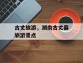 古丈旅游，湖南古丈县旅游景点