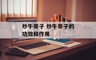 炒牛蒡子 炒牛蒡子的功效和作用