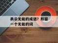 表示无能的成语？形容一个无能的词