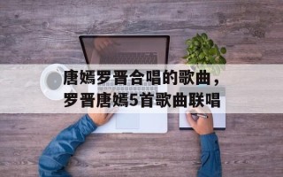 唐嫣罗晋合唱的歌曲，罗晋唐嫣5首歌曲联唱