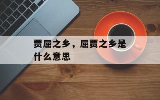 贾屈之乡，屈贾之乡是什么意思