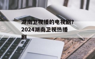 湖南卫视播的电视剧？2024湖南卫视热播剧