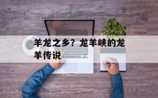 羊龙之乡？龙羊峡的龙羊传说