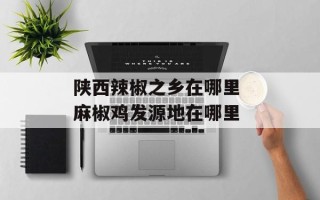 陕西辣椒之乡在哪里 麻椒鸡发源地在哪里