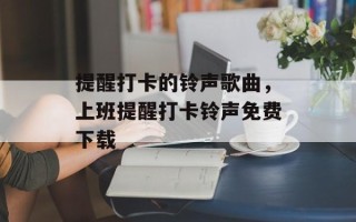提醒打卡的铃声歌曲，上班提醒打卡铃声免费下载
