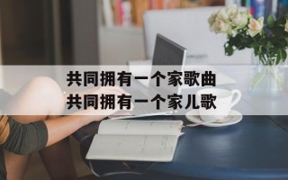 共同拥有一个家歌曲 共同拥有一个家儿歌