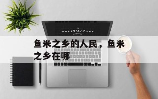 鱼米之乡的人民，鱼米之乡在哪