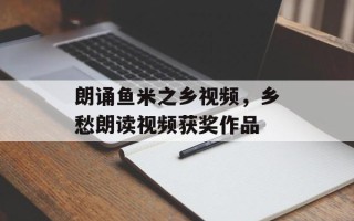 朗诵鱼米之乡视频，乡愁朗读视频获奖作品
