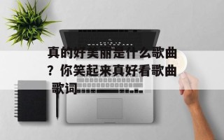 真的好美丽是什么歌曲？你笑起来真好看歌曲 歌词