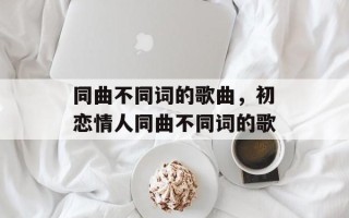 同曲不同词的歌曲，初恋情人同曲不同词的歌