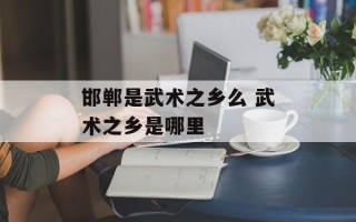 邯郸是武术之乡么 武术之乡是哪里