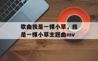 歌曲我是一棵小草，我是一棵小草主题曲mv
