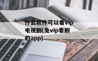 什么软件可以看vip电视剧(免vip看剧的app)