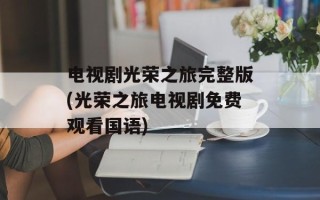 电视剧光荣之旅完整版(光荣之旅电视剧免费观看国语)