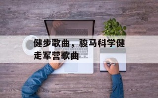 健步歌曲，骏马科学健走军营歌曲