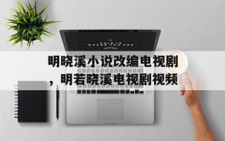 明晓溪小说改编电视剧，明若晓溪电视剧视频