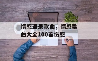 情感语录歌曲，情感歌曲大全100首伤感
