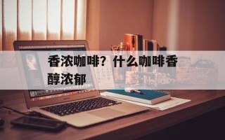 香浓咖啡？什么咖啡香醇浓郁