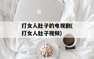 打女人肚子的电视剧(打女人肚子视频)