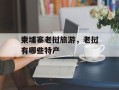 柬埔寨老挝旅游，老挝有哪些特产