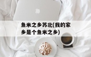 鱼米之乡苏北(我的家乡是个鱼米之乡)