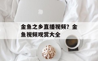 金鱼之乡直播视频？金鱼视频观赏大全