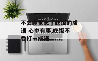不去睡觉忘了吃饭的成语 心中有事,吃饭不香打一成语