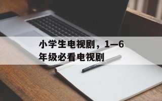 小学生电视剧，1—6年级必看电视剧