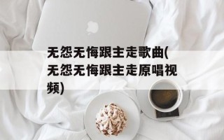 无怨无悔跟主走歌曲(无怨无悔跟主走原唱视频)