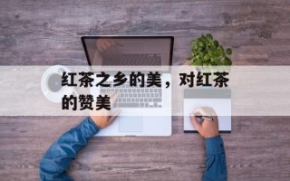 红茶之乡的美，对红茶的赞美
