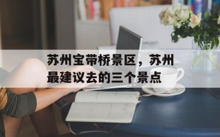 苏州宝带桥景区，苏州最建议去的三个景点