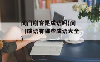 闭门谢客是成语吗(闭门成语有哪些成语大全)