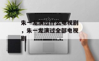 朱一龙演过什么电视剧，朱一龙演过全部电视剧