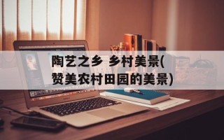 陶艺之乡 乡村美景(赞美农村田园的美景)
