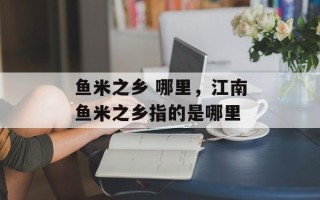 鱼米之乡 哪里，江南鱼米之乡指的是哪里