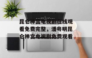 昆仑神宫电视剧在线观看免费完整，潘粤明昆仑神宫电视剧免费观看