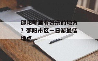 邵阳哪里有好玩的地方？邵阳市区一日游最佳地点