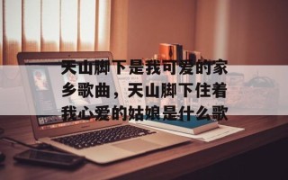 天山脚下是我可爱的家乡歌曲，天山脚下住着我心爱的姑娘是什么歌
