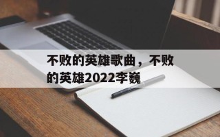 不败的英雄歌曲，不败的英雄2022李巍
