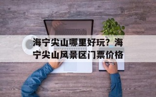 海宁尖山哪里好玩？海宁尖山风景区门票价格