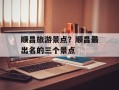 顺昌旅游景点？顺昌最出名的三个景点