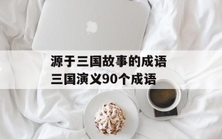 源于三国故事的成语 三国演义90个成语