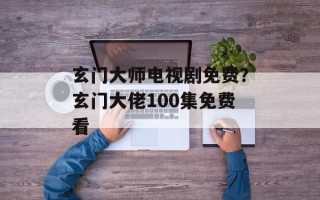 玄门大师电视剧免费？玄门大佬100集免费看