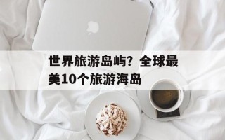 世界旅游岛屿？全球最美10个旅游海岛