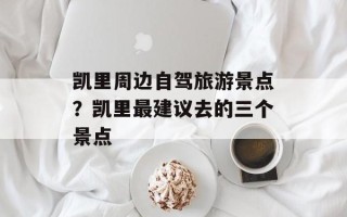 凯里周边自驾旅游景点？凯里最建议去的三个景点