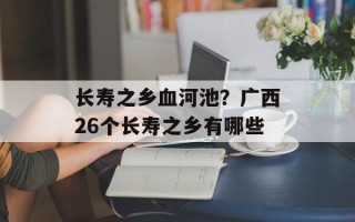 长寿之乡血河池？广西26个长寿之乡有哪些