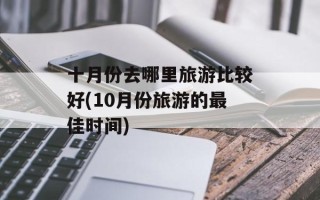 十月份去哪里旅游比较好(10月份旅游的最佳时间)