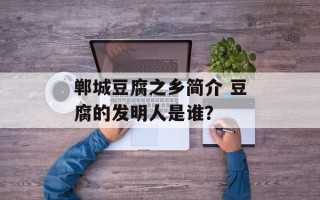 郸城豆腐之乡简介 豆腐的发明人是谁？