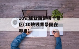 10元钱背面是哪个景区(10块钱背景图在哪里)
